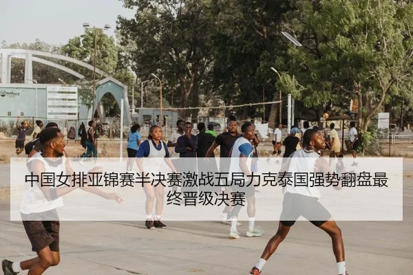 中国女排亚锦赛半决赛激战五局力克泰国强势翻盘最终晋级决赛